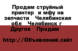 Продам струйный принтер  и мфу на запчасти - Челябинская обл., Челябинск г. Другое » Продам   